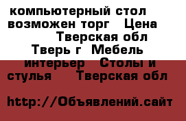компьютерный стол 3000 возможен торг › Цена ­ 3 000 - Тверская обл., Тверь г. Мебель, интерьер » Столы и стулья   . Тверская обл.